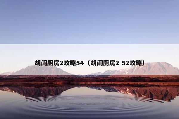 胡闹厨房2攻略54（胡闹厨房2 52攻略）