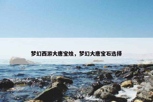 梦幻西游大唐宝烛，梦幻大唐宝石选择