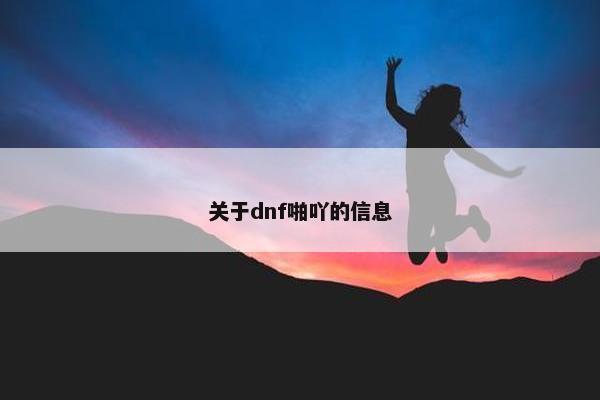 关于dnf啪吖的信息