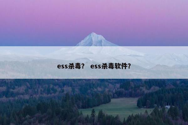 ess杀毒？ ess杀毒软件？