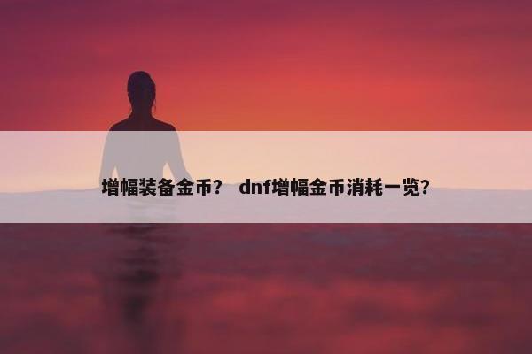 增幅装备金币？ dnf增幅金币消耗一览？