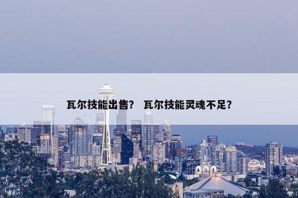 瓦尔技能出售？ 瓦尔技能灵魂不足？