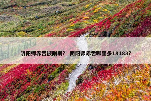阴阳师赤舌被削弱？ 阴阳师赤舌哪里多18183？