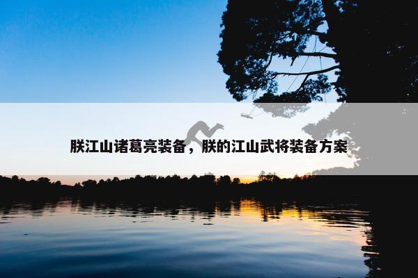 朕江山诸葛亮装备，朕的江山武将装备方案