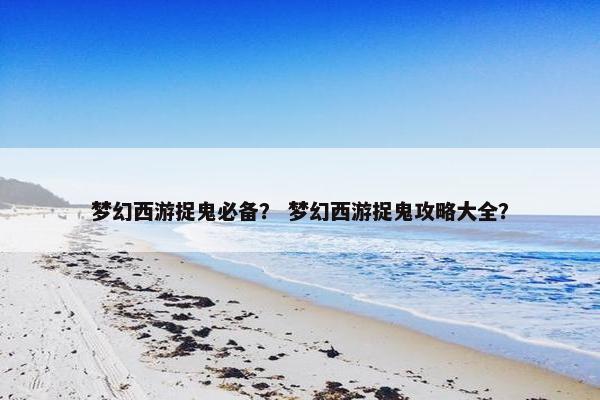 梦幻西游捉鬼必备？ 梦幻西游捉鬼攻略大全？