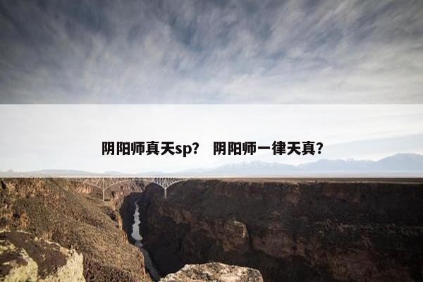 阴阳师真天sp？ 阴阳师一律天真？
