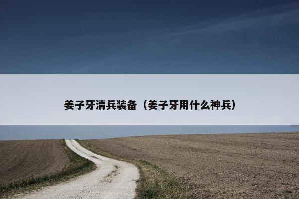 姜子牙清兵装备（姜子牙用什么神兵）