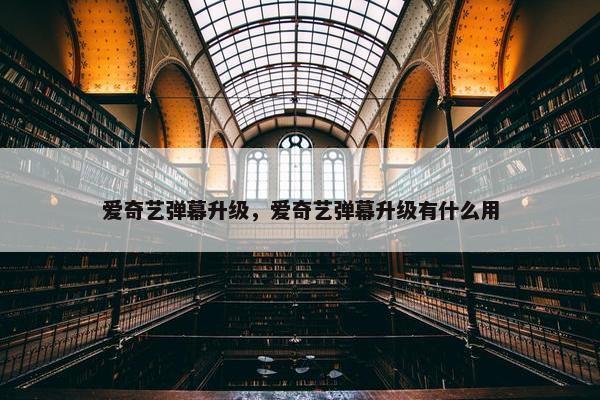 爱奇艺弹幕升级，爱奇艺弹幕升级有什么用