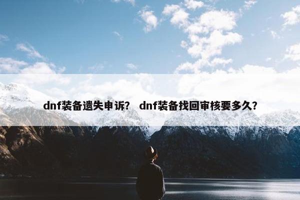 dnf装备遗失申诉？ dnf装备找回审核要多久？