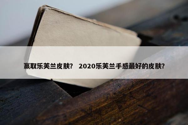 赢取乐芙兰皮肤？ 2020乐芙兰手感最好的皮肤？