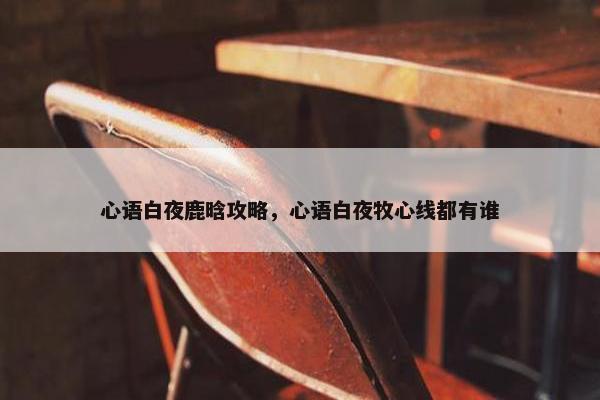 心语白夜鹿晗攻略，心语白夜牧心线都有谁