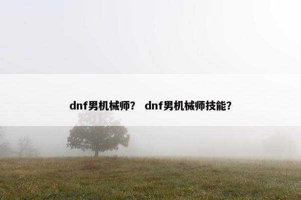 dnf男机械师？ dnf男机械师技能？