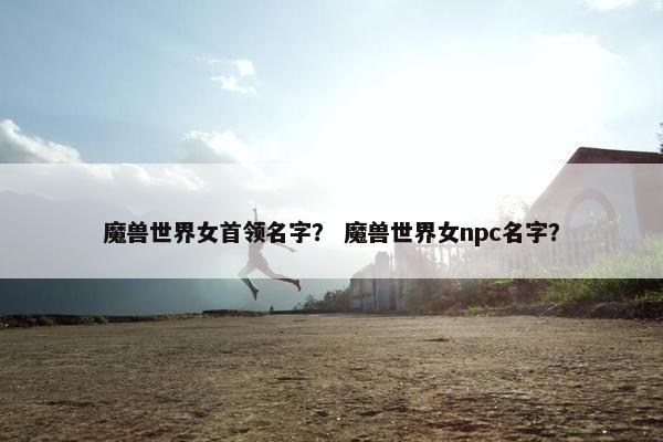 魔兽世界女首领名字？ 魔兽世界女npc名字？