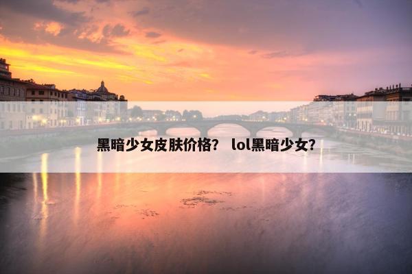 黑暗少女皮肤价格？ lol黑暗少女？