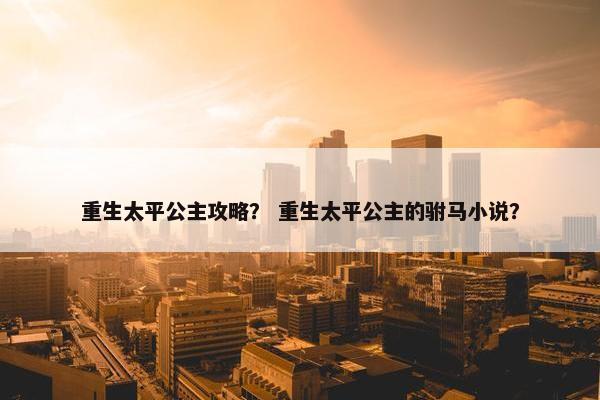 重生太平公主攻略？ 重生太平公主的驸马小说？