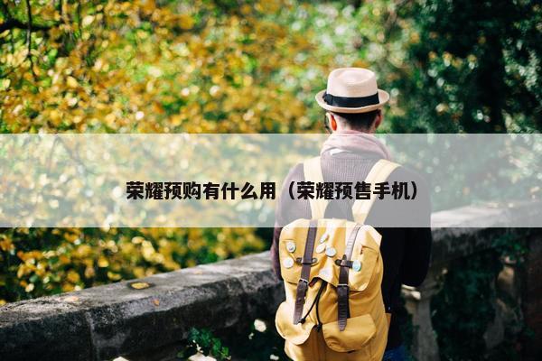 荣耀预购有什么用（荣耀预售手机）
