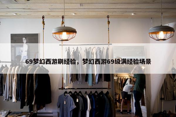 69梦幻西游刷经验，梦幻西游69级满经验场景