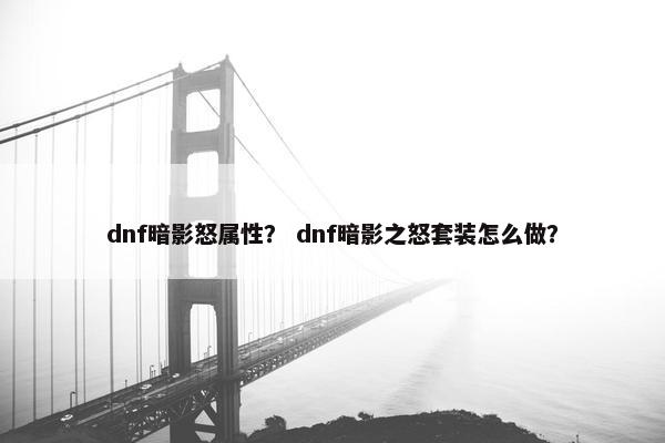 dnf暗影怒属性？ dnf暗影之怒套装怎么做？