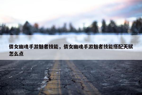 倩女幽魂手游魅者技能，倩女幽魂手游魅者技能搭配天赋怎么点