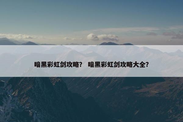 暗黑彩虹剑攻略？ 暗黑彩虹剑攻略大全？