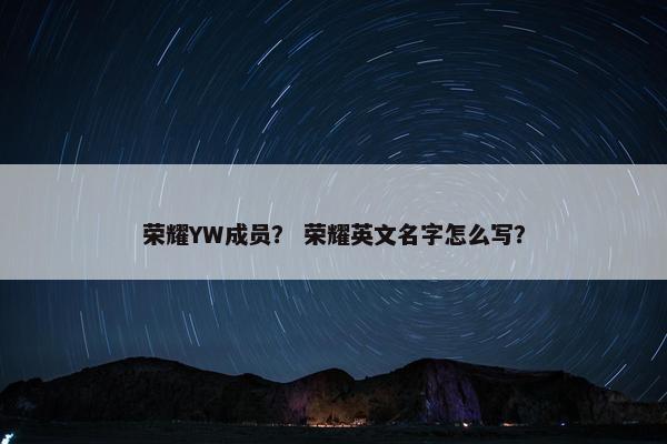 荣耀YW成员？ 荣耀英文名字怎么写？