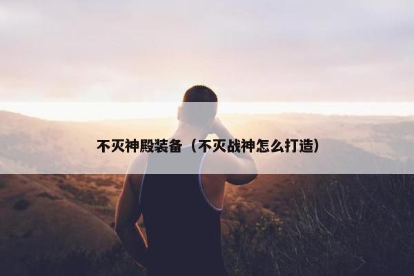 不灭神殿装备（不灭战神怎么打造）