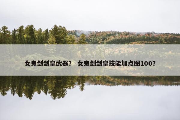 女鬼剑剑皇武器？ 女鬼剑剑皇技能加点图100？