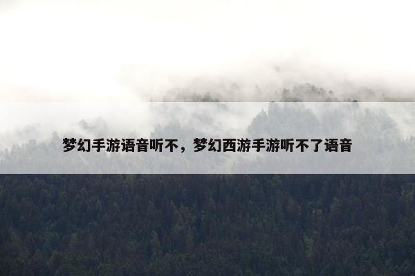 梦幻手游语音听不，梦幻西游手游听不了语音