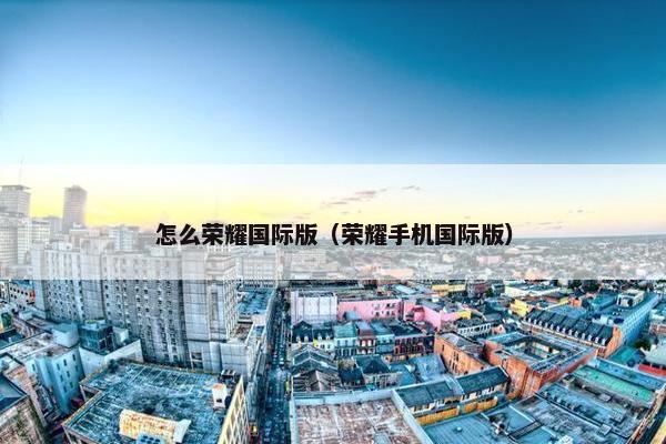 怎么荣耀国际版（荣耀手机国际版）