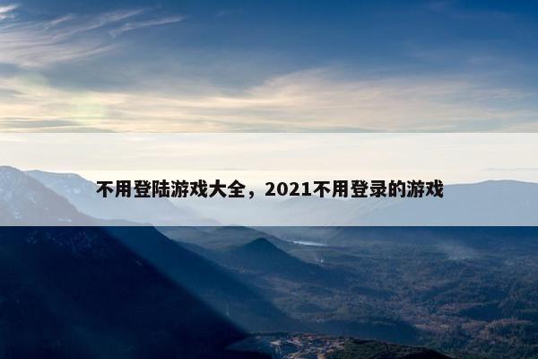 不用登陆游戏大全，2021不用登录的游戏