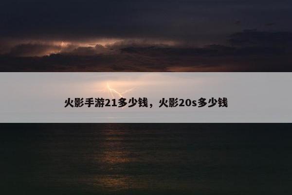 火影手游21多少钱，火影20s多少钱