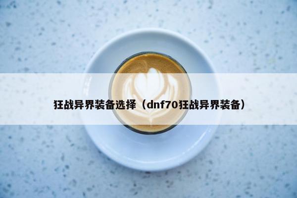狂战异界装备选择（dnf70狂战异界装备）