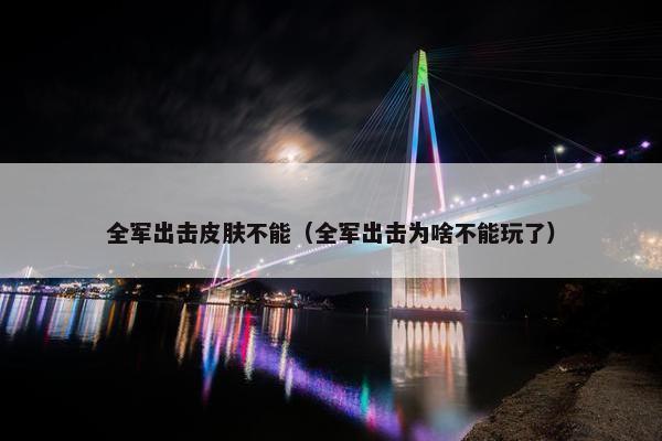 全军出击皮肤不能（全军出击为啥不能玩了）