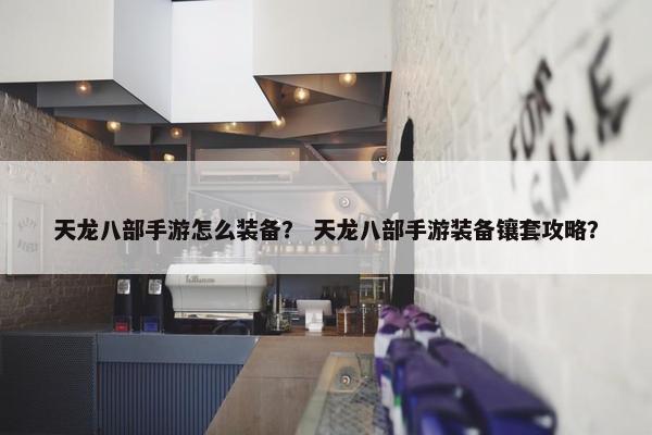 天龙八部手游怎么装备？ 天龙八部手游装备镶套攻略？
