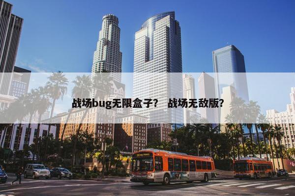 战场bug无限盒子？ 战场无敌版？