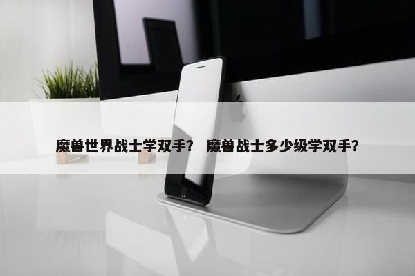 魔兽世界战士学双手？ 魔兽战士多少级学双手？