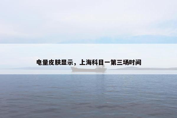 电量皮肤显示，上海科目一第三场时间
