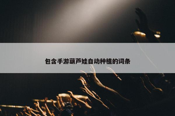 包含手游葫芦娃自动种植的词条