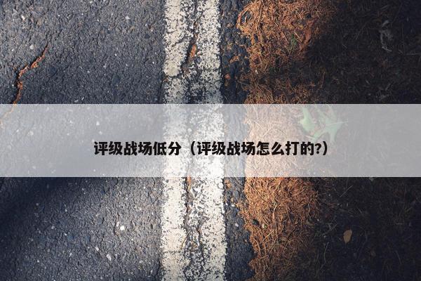 评级战场低分（评级战场怎么打的?）