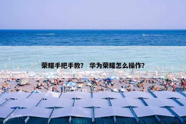 荣耀手把手教？ 华为荣耀怎么操作？