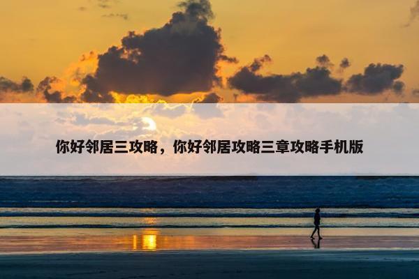 你好邻居三攻略，你好邻居攻略三章攻略手机版