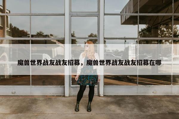 魔兽世界战友战友招募，魔兽世界战友战友招募在哪