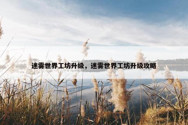 迷雾世界工坊升级，迷雾世界工坊升级攻略