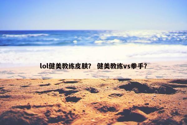 lol健美教练皮肤？ 健美教练vs拳手？