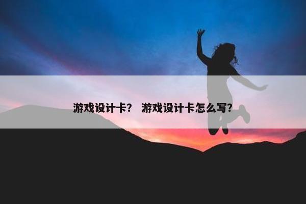 游戏设计卡？ 游戏设计卡怎么写？