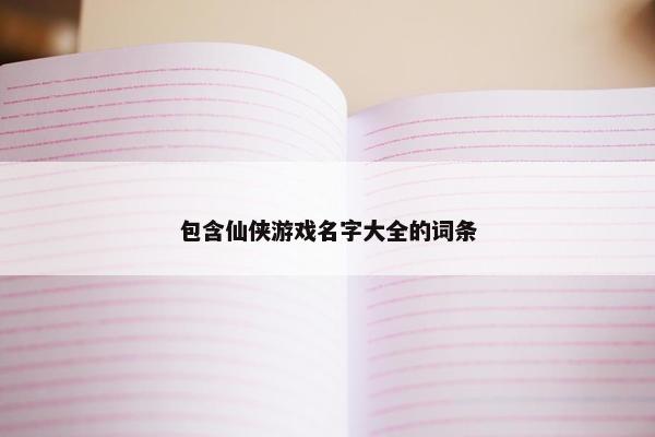 包含仙侠游戏名字大全的词条