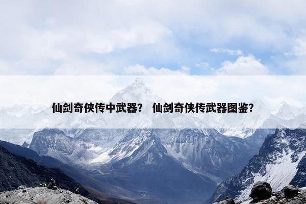 仙剑奇侠传中武器？ 仙剑奇侠传武器图鉴？