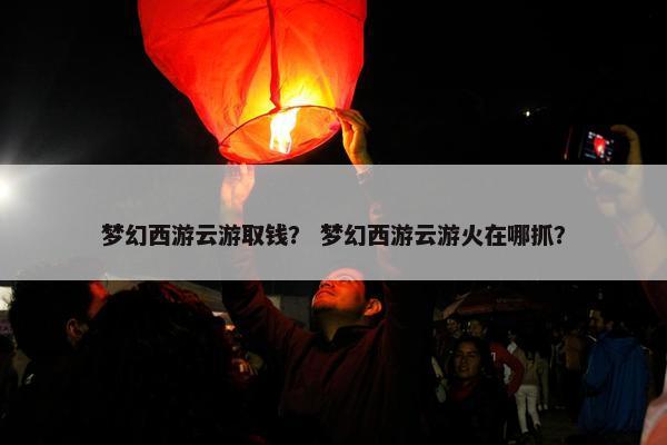 梦幻西游云游取钱？ 梦幻西游云游火在哪抓？