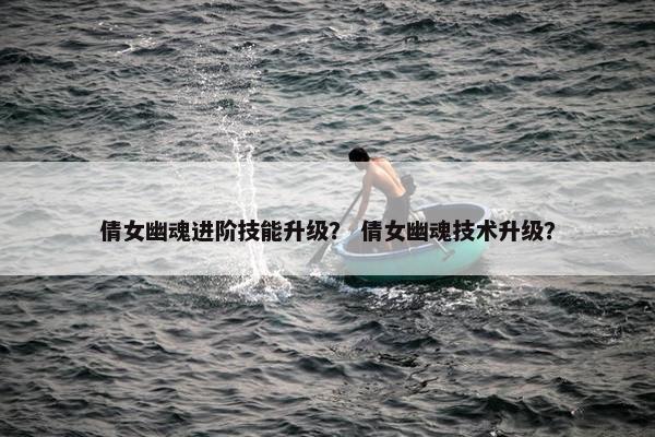 倩女幽魂进阶技能升级？ 倩女幽魂技术升级？