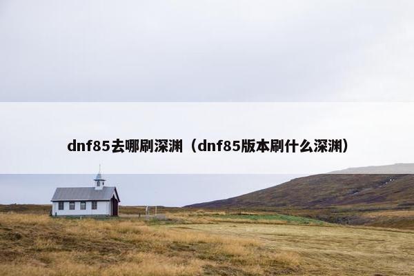 dnf85去哪刷深渊（dnf85版本刷什么深渊）
